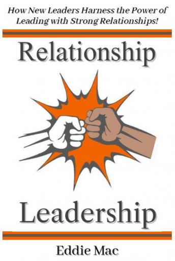 Relationship Leadership: How New Leaders Harness the Power of Leading with Strong Relationships!
