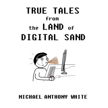 Download True Tales from the Land of Digital Sand: relatable memoirs of a career tech support geek by Michael Anthony White