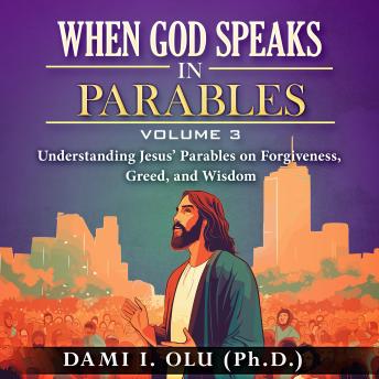 When God Speaks in Parables (Volume 3): Understanding Jesus’ Parables on Forgiveness, Greed, and Wisdom