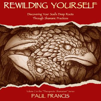 Rewilding Yourself: Discovering Your Soul's Deep Roots Through Shamanic Practices