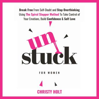 Unstuck for Women: Break Free From Self-Doubt and Stop Overthinking Using The Spiral Stopper Method To Take Control of Your Emotions, Build Confidence & Self Love