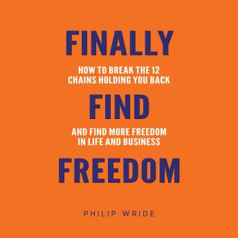 Finally Find Freedom: How to break the 12 chains holding you back and find more freedom in life and business