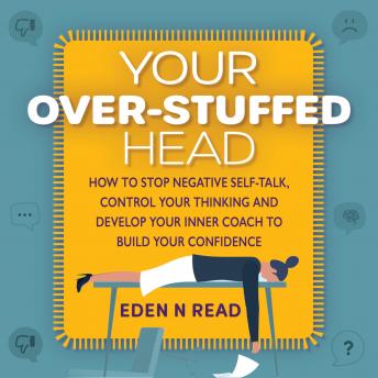 Your Over-Stuffed Head: How to Stop Negative Self-Talk, Control your Thinking and Develop Your Inner Coach to Build Your Confidence