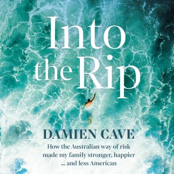 Into the Rip: How the Australian Way of Risk Made My Family Stronger, Happier ... and Less American, Damien Cave