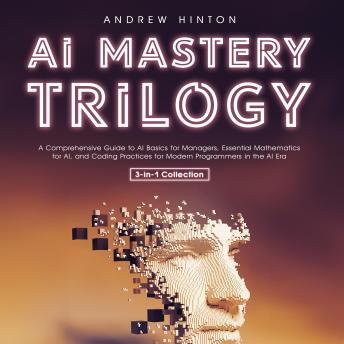 Download AI Mastery Trilogy: A Comprehensive Guide to AI Basics for Managers, Essential Mathematics for AI, and Coding Practices for Modern Programmers in the AI Era (3-in-1 Collection) by Andrew Hinton
