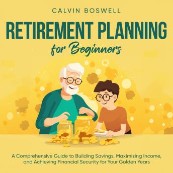 Download Retirement Planning for Beginners: A Comprehensive Guide to Building Savings, Maximizing Income, and Achieving Financial Security for Your Golden Years by Calvin Boswell