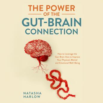 The Power of the Gut-Brain Connection: How to Leverage the Gut-Brain Axis to Improve Your Physical, Mental and Emotional Well-Being