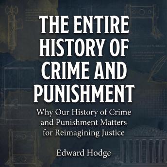 The Entire History of Crime and Punishment: Why Our History of Crime and Punishment Matters for Reimagining Justice