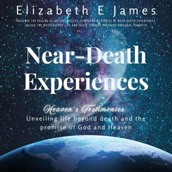 Heaven's  Testimonies: NEAR- DEATH EXPERIENCES, UNVEILING LIFE BEYOND DEATH AND THE POWER OF GOD AND HEAVEN