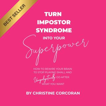 Turn Impostor Syndrome into Your Superpower: How To Rewire Your Brain To Stop Playing Small And Unapologetically Go After What You Want