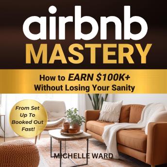 Airbnb Mastery: How  to Earn $100K+  Without Losing Your Sanity.