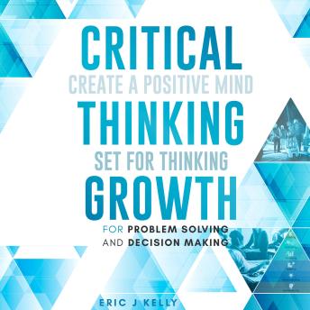 Critical Thinking Growth for Problem Solving and Decision Making: Create a Positive Mind Set for Thinking