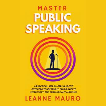 Master Public Speaking: A practical, step-by-step guide to Overcome Stage Fright, Communicate Effectively, and Persuade any Audience