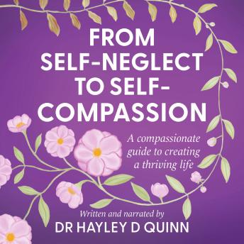 From Self-Neglect To Self-Compassion: A compassionate guide to creating a thriving life
