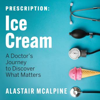 Prescription: Ice Cream: A Doctor's Journey to Discover What Matters