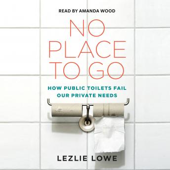 No Place To Go: How Public Toilets Fail Our Private Needs, Lezlie Lowe