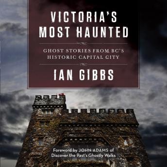 Victoria's Most Haunted: Ghost Stories from BC's Historic Capital City
