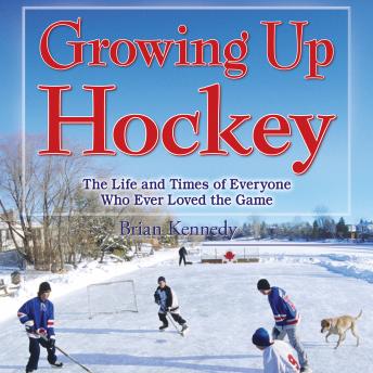 Growing Up Hockey: The Life and Times of Everyone Who Ever Loved the Game