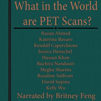 Download What in the World are PET Scans? by Hassan Khan, Kelly Wu, Jessica Henschel, Katerina Bavaro, Megha Sharma, Razan Ahmed, Ruchira Nandasiri, David Supina, Kendall Caperchione, Rosaline Sullivan