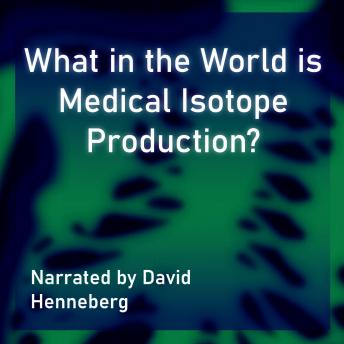 Download What in the World is Medical Isotope Production? by Dr. Austin Mardon, Hadia Saleem, Grace Parish, Minahil Syed, Ezzah Inayat, Jessica Henry, Leah Heinen, Diana Eve Amiscaray, Faith Dong, Ellen Mak, Ipsa Gusain