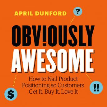 Obviously Awesome: How to Nail Product Positioning so Customers Get It, Buy It, Love It