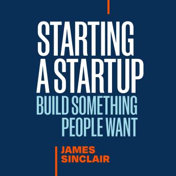 Starting a StartUp: Build Something People Want - James Sinclair