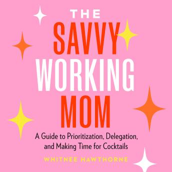 The Savvy Working Mom: A Guide to Prioritization, Delegation, and Making Time for Cocktails