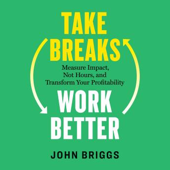 Take Breaks, Work Better: Measure Impact, Not Hours, and Transform Your Profitability