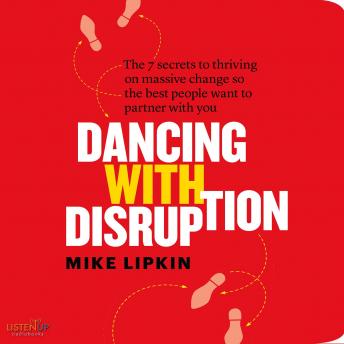 Dancing with Disruption: The 7 secrets to thriving on massive change so the best people want to partner with you