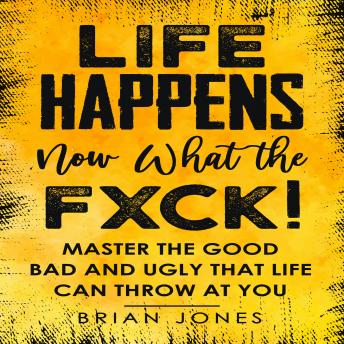 Life Happens Now What the Fxck: Master the Good Bad and Ugly that life can throw at you