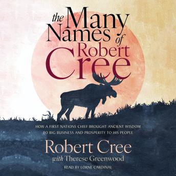 The Many Names of Robert Cree: How a First Nations Chief Brought Ancient Wisdom to Big Business and Prosperity to His People