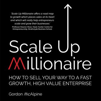 Scale Up Millionaire: How To Sell Your Way To A Fast Growth, High Value Enterprise