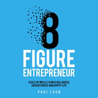 Eight Figure Entrepreneur: Scale Up While Living A Balanced, Adventurous And Happy Life