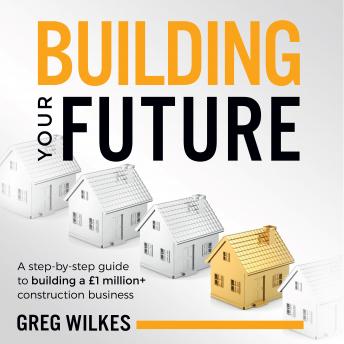 Building Your Future: A step by step guide to building a £1million+ construction business - Greg Wilkes episode artwork
