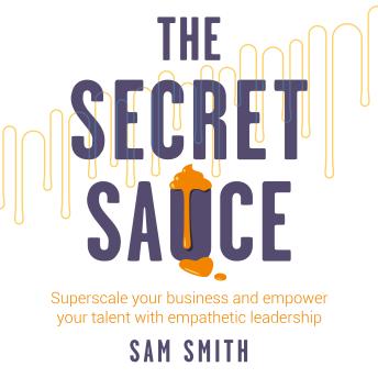 Download Secret Sauce: Superscale your business and empower your talent with empathetic leadership by Sam Smith