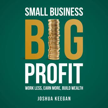 Small Business, Big Profit: Work less, Earn more, Build wealth