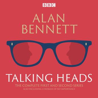 Complete Talking Heads: The classic BBC Radio 4 monologues plus A Woman of No Importance, Alan Bennett