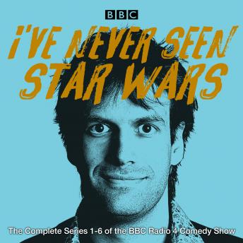 I've Never Seen Star Wars: The Complete Series 1-6: The BBC Radio 4 comedy show