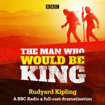 The Man Who Would Be King: A BBC Radio 4 full-cast dramatisation