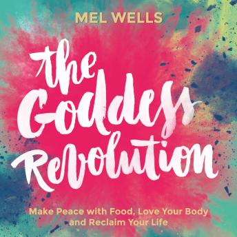 The Goddess Revolution: Make Peace with Food, Love Your Body and Reclaim Your Life