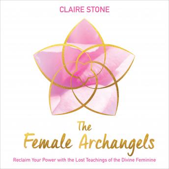 The Female Archangels: Reclaim Your Power with the Lost Teachings of the Divine Feminine