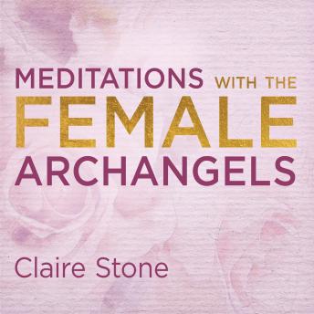 Meditations with the Female Archangels: Reclaim Your Power with the Lost Teachings of the Divine Feminine