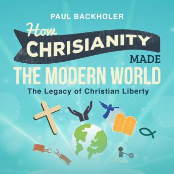 How Christianity Made The Modern World: The Legacy of Christian Liberty