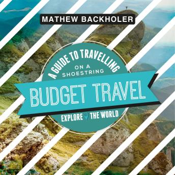 Budget Travel, a Guide to Travelling on a Shoestring: Explore the World