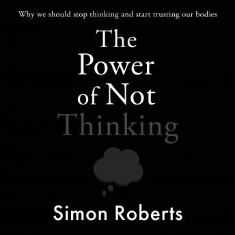 The Power of Not Thinking: Why We Should Stop Thinking and Start Trusting Our Bodies