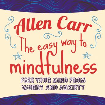 Easy Way to Mindfulness: Free your mind from worry and anxiety, Allen Carr