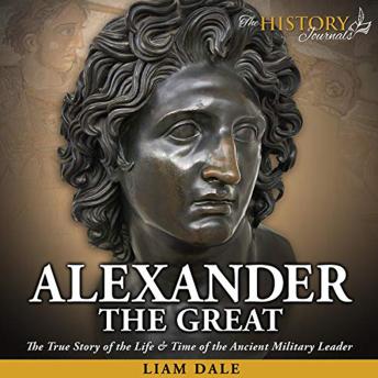 Download Alexander the Great: The True Story of the Life & Time of the Ancient Military Leader by Liam Dale
