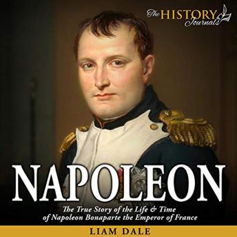 Napoleon: The True Story of the Life & Time of Napoleon Bonaparte the Emperor of France