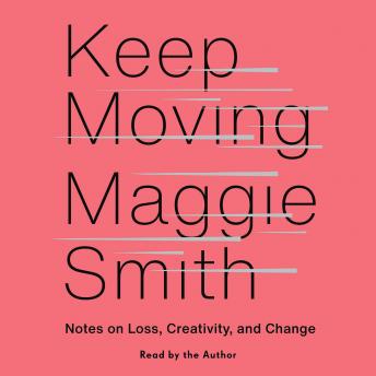 Keep Moving: Notes on Loss, Creativity, and Change, Maggie Smith