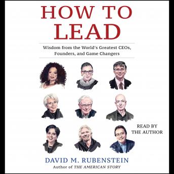How to Lead: Wisdom from the World's Greatest CEOs, Founders, and Game Changers, David M. Rubenstein